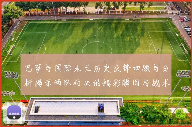 巴萨与国际米兰历史交锋回顾与分析揭示两队对决的精彩瞬间与战术演变
